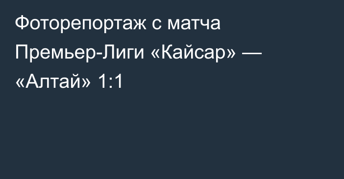 Фоторепортаж с матча Премьер-Лиги «Кайсар» — «Алтай» 1:1