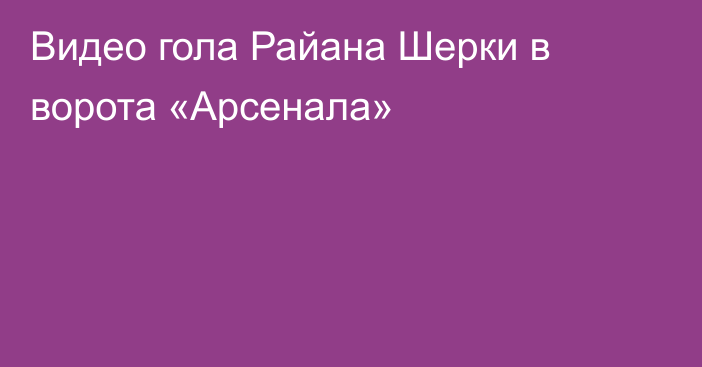 Видео гола Райана Шерки в ворота «Арсенала»