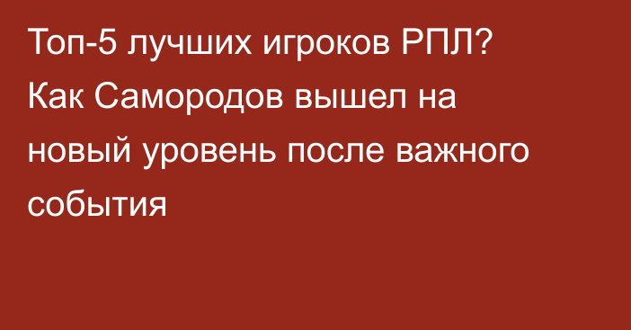 Топ-5 лучших игроков РПЛ? Как Самородов вышел на новый уровень после важного события