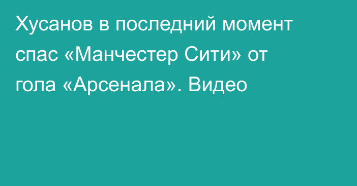 Хусанов в последний момент спас «Манчестер Сити» от гола «Арсенала». Видео