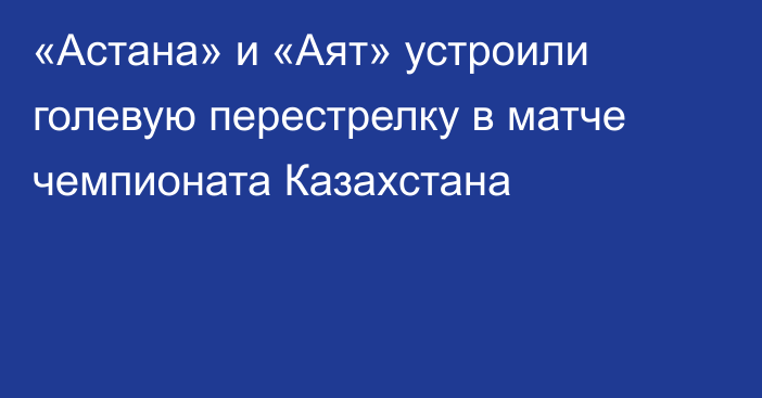 «Астана» и «Аят» устроили голевую перестрелку в матче чемпионата Казахстана