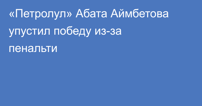 «Петролул» Абата Аймбетова упустил победу из-за пенальти