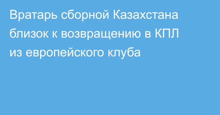Вратарь сборной Казахстана близок к возвращению в КПЛ из европейского клуба