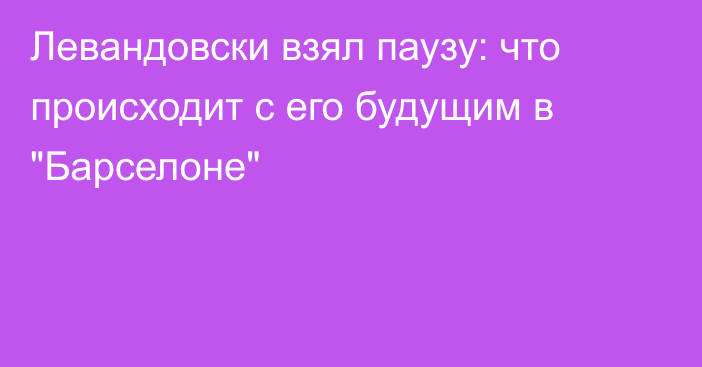 Левандовски взял паузу: что происходит с его будущим в 