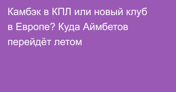 Камбэк в КПЛ или новый клуб в Европе? Куда Аймбетов перейдёт летом