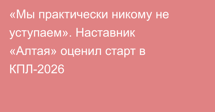«Мы практически никому не уступаем». Наставник «Алтая» оценил старт в КПЛ-2026
