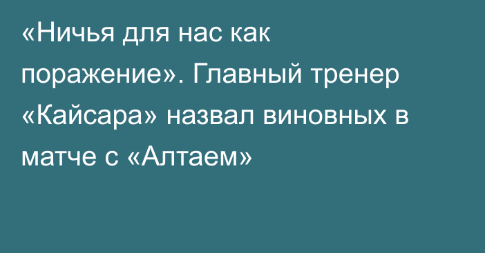 «Ничья для нас как поражение». Главный тренер «Кайсара» назвал виновных в матче с «Алтаем»