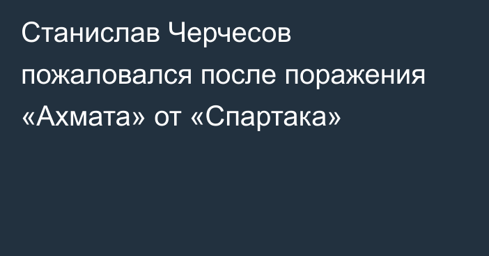 Станислав Черчесов пожаловался после поражения «Ахмата» от «Спартака»