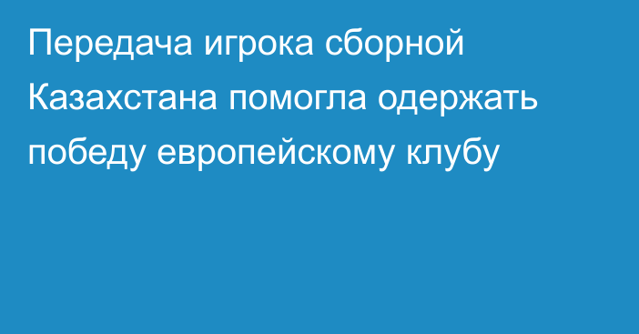 Передача игрока сборной Казахстана помогла одержать победу европейскому клубу