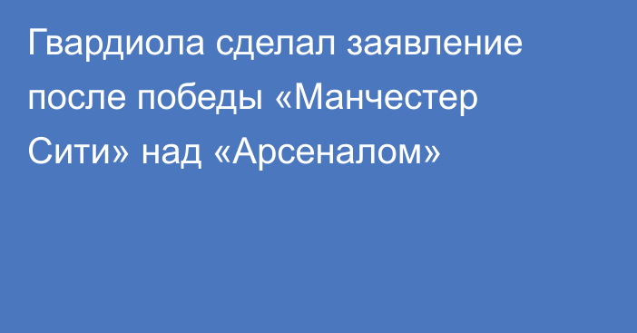 Гвардиола сделал заявление после победы «Манчестер Сити» над «Арсеналом»