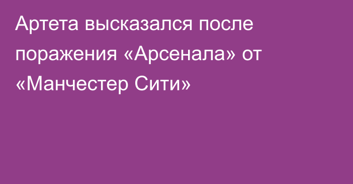 Артета высказался после поражения «Арсенала» от «Манчестер Сити»
