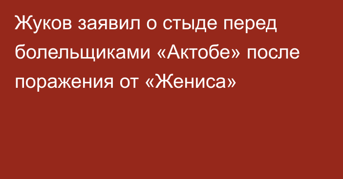 Жуков заявил о стыде перед болельщиками «Актобе» после поражения от «Жениса»