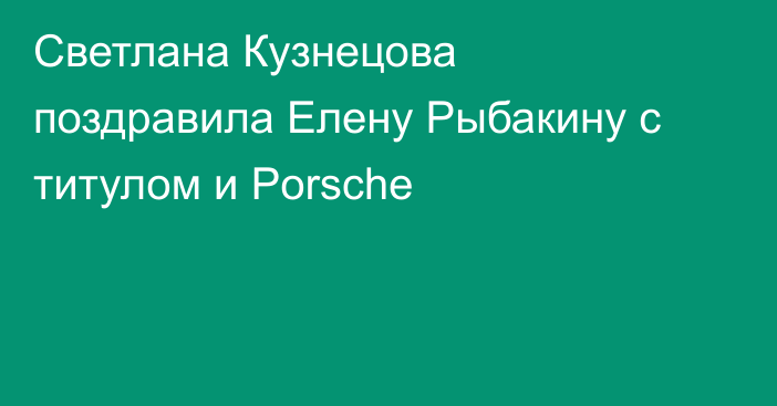Светлана Кузнецова поздравила Елену Рыбакину с титулом и Porsche