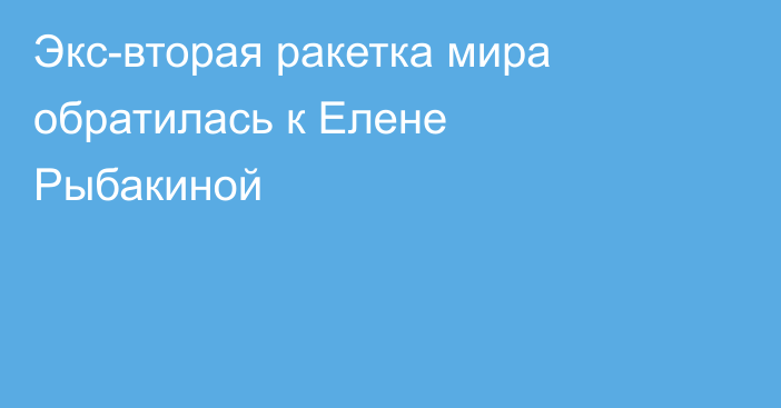 Экс-вторая ракетка мира обратилась к Елене Рыбакиной