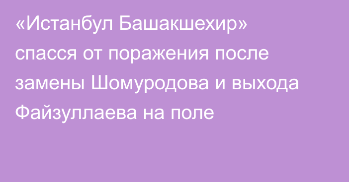 «Истанбул Башакшехир» спасся от поражения после замены Шомуродова и выхода Файзуллаева на поле