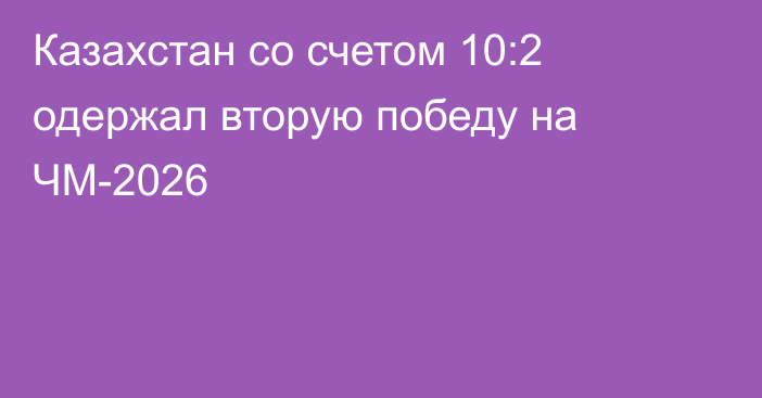 Казахстан со счетом 10:2 одержал вторую победу на ЧМ-2026