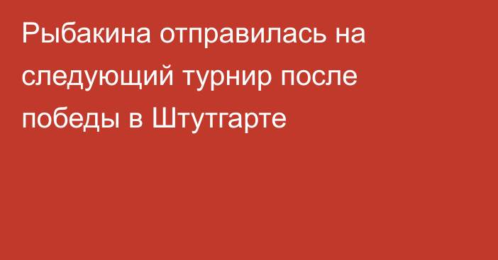Рыбакина отправилась на следующий турнир после победы в Штутгарте