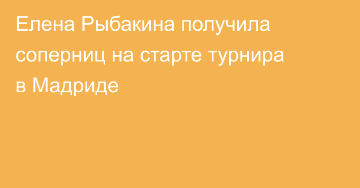 Елена Рыбакина получила соперниц на старте турнира в Мадриде