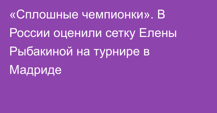 «Сплошные чемпионки». В России оценили сетку Елены Рыбакиной на турнире в Мадриде