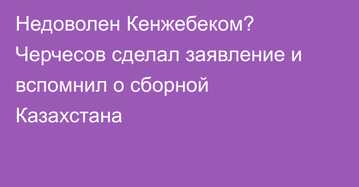 Недоволен Кенжебеком? Черчесов сделал заявление и вспомнил о сборной Казахстана