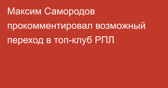 Максим Самородов прокомментировал возможный переход в топ-клуб РПЛ