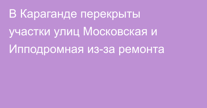 В Караганде перекрыты участки улиц Московская и Ипподромная из-за ремонта