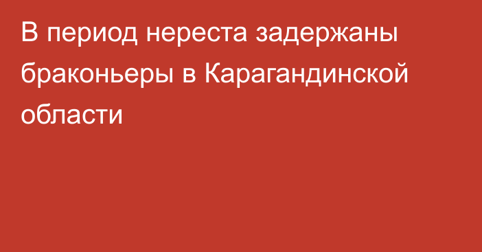 В период нереста задержаны браконьеры в Карагандинской области