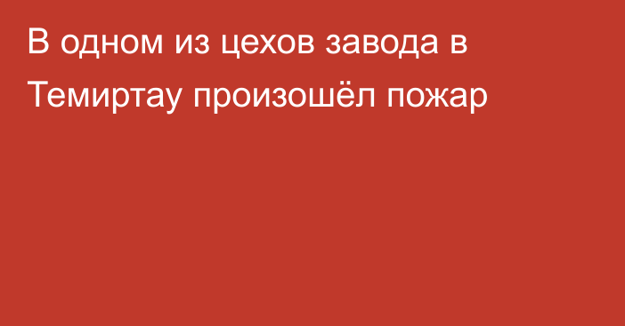 В одном из цехов завода в Темиртау произошёл пожар