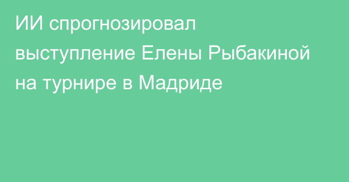 ИИ спрогнозировал выступление Елены Рыбакиной на турнире в Мадриде