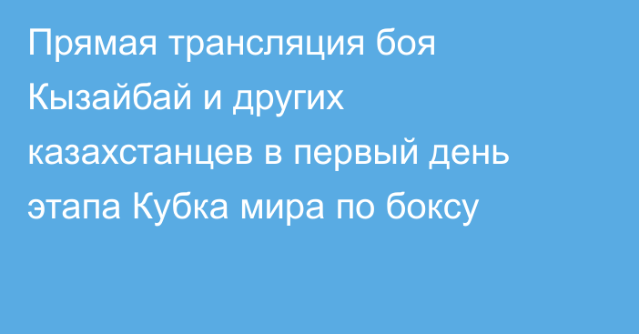 Прямая трансляция боя Кызайбай и других казахстанцев в первый день этапа Кубка мира по боксу
