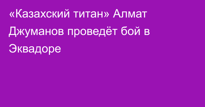 «Казахский титан» Алмат Джуманов проведёт бой в Эквадоре