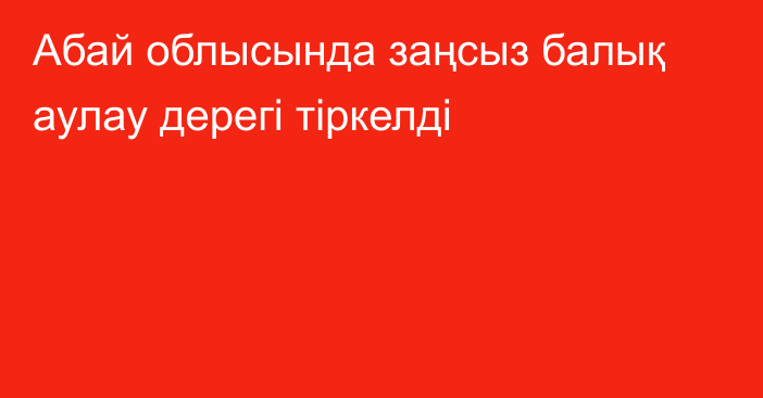 Абай облысында заңсыз балық аулау дерегі тіркелді