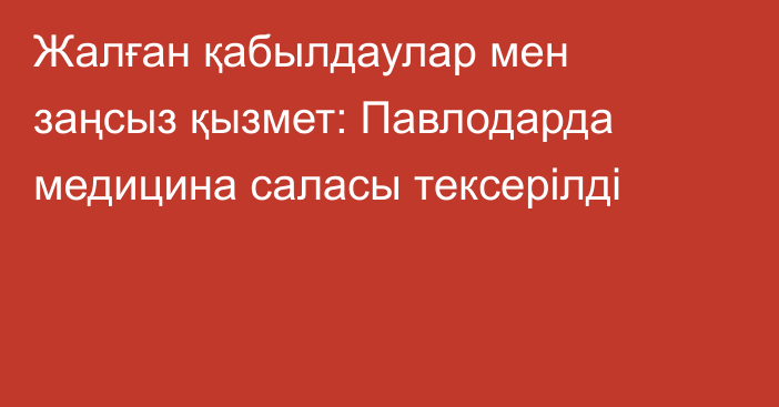 Жалған қабылдаулар мен заңсыз қызмет: Павлодарда медицина саласы тексерілді