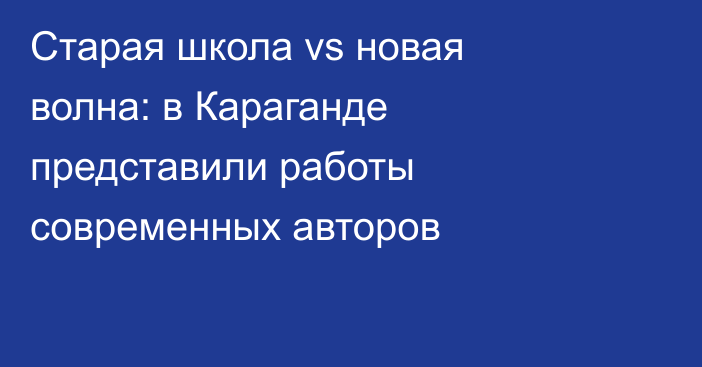 Старая школа vs новая волна: в Караганде представили работы современных авторов