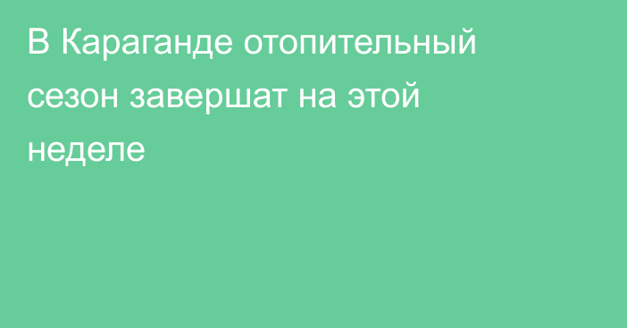 В Караганде отопительный сезон завершат на этой неделе