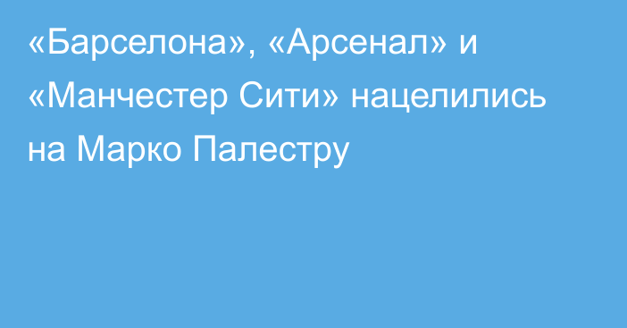 «Барселона», «Арсенал» и «Манчестер Сити» нацелились на Марко Палестру