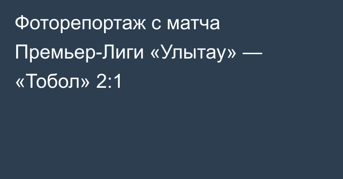 Фоторепортаж с матча Премьер-Лиги «Улытау» — «Тобол» 2:1