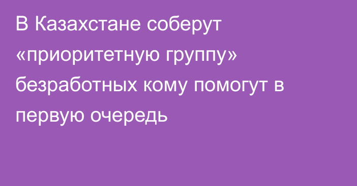 В Казахстане соберут «приоритетную группу» безработных кому помогут в первую очередь