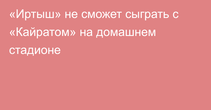 «Иртыш» не сможет сыграть с «Кайратом» на домашнем стадионе