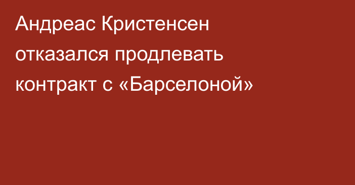 Андреас Кристенсен отказался продлевать контракт с «Барселоной»