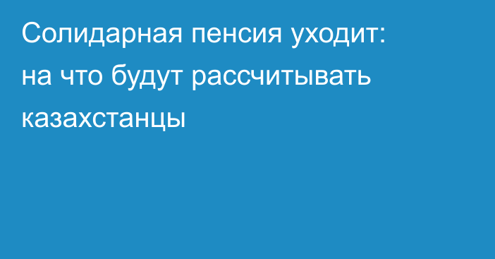 Солидарная пенсия уходит: на что будут рассчитывать казахстанцы