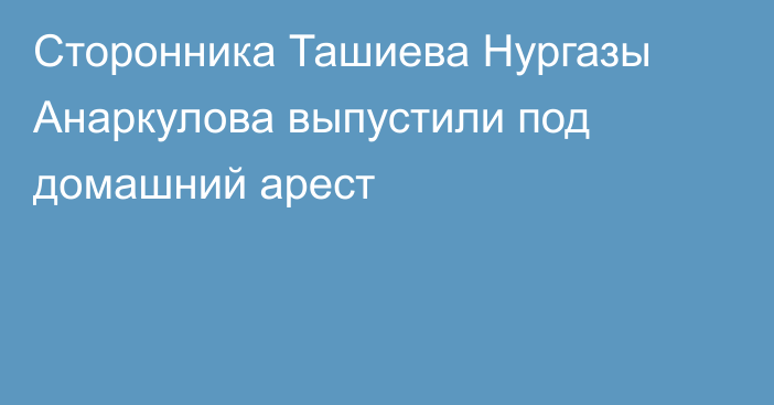 Сторонника Ташиева Нургазы Анаркулова выпустили под домашний арест