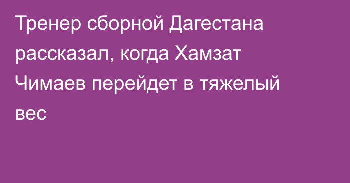 Тренер сборной Дагестана рассказал, когда Хамзат Чимаев перейдет в тяжелый вес