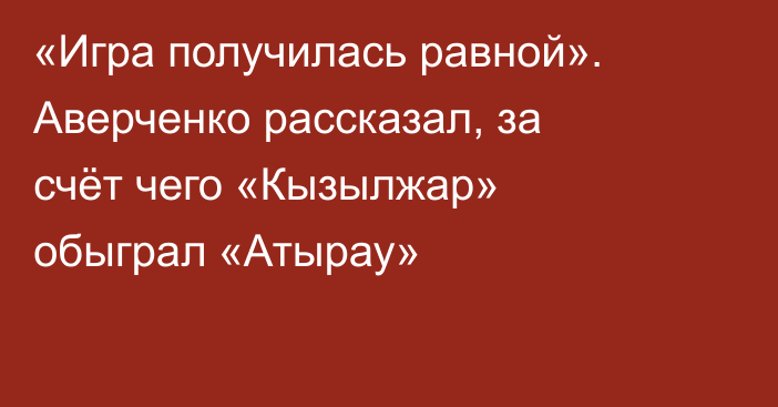 «Игра получилась равной». Аверченко рассказал, за счёт чего «Кызылжар» обыграл «Атырау»