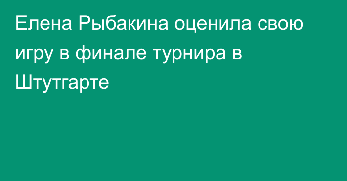 Елена Рыбакина оценила свою игру в финале турнира в Штутгарте