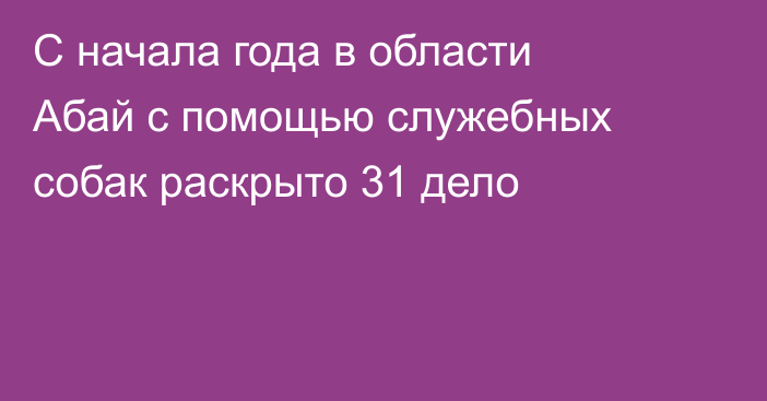С начала года в области Абай с помощью служебных собак раскрыто 31 дело