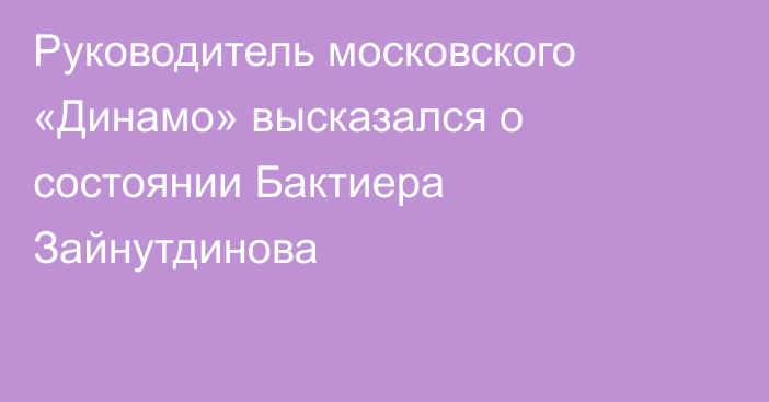 Руководитель московского «Динамо» высказался о состоянии Бактиера Зайнутдинова