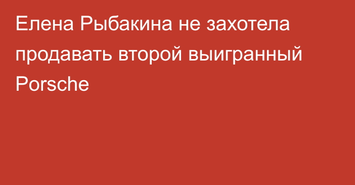 Елена Рыбакина не захотела продавать второй выигранный Porsche