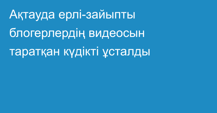 Ақтауда ерлі-зайыпты блогерлердің видеосын таратқан күдікті ұсталды