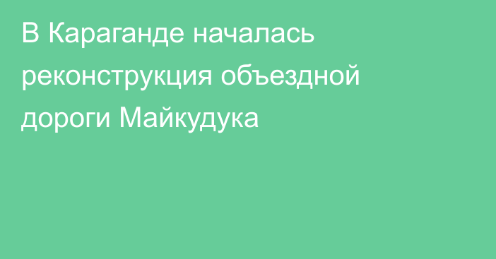 В Караганде началась реконструкция объездной дороги Майкудука